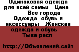 Одинаковая одежда для всей семьи › Цена ­ 500 - Все города Одежда, обувь и аксессуары » Женская одежда и обувь   . Тыва респ.